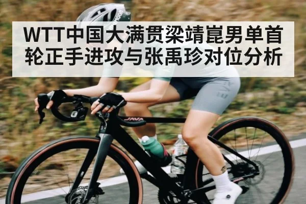 WTT中国大满贯梁靖崑男单首轮正手进攻与张禹珍对位分析
