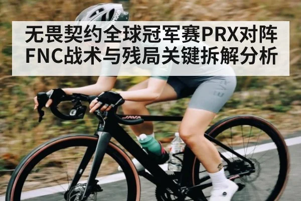无畏契约全球冠军赛PRX对阵FNC战术与残局关键拆解分析