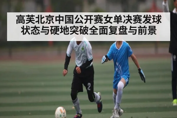 高芙北京中国公开赛女单决赛发球状态与硬地突破全面复盘与前景