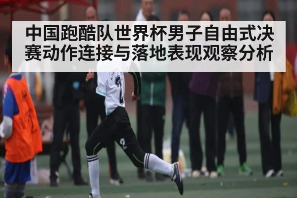 中国跑酷队世界杯男子自由式决赛动作连接与落地表现观察分析